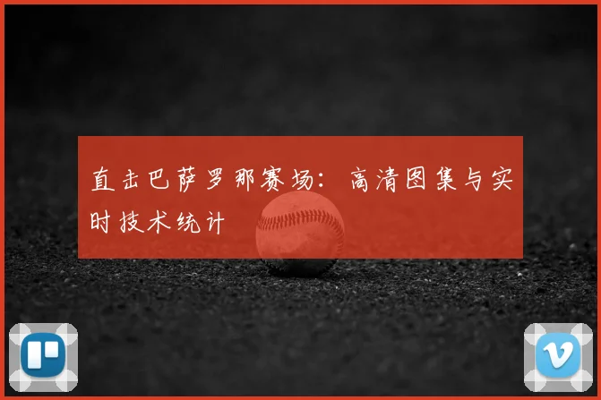 直击巴萨罗那赛场:高清图集与实时技术统计
