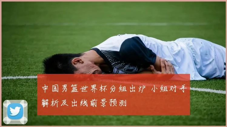 中国男篮世界杯分组出炉 小组对手解析及出线前景预测