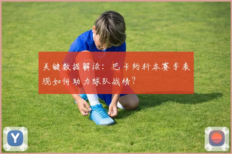 关键数据解读：巴卡约科本赛季表现如何助力球队战绩？