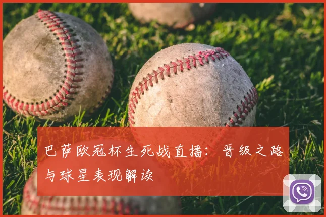 巴萨欧冠杯生死战直播：晋级之路与球星表现解读