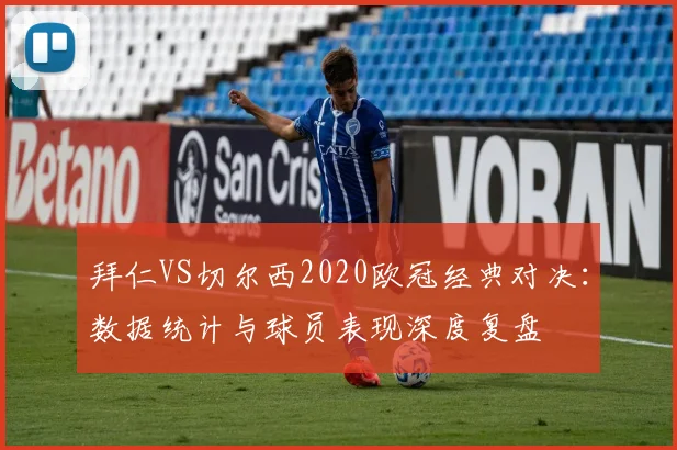 拜仁VS切尔西2020欧冠经典对决:数据统计与球员表现深度复盘