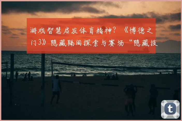 游戏智慧启发体育精神?《博德之门3》隐藏隔间探索与赛场“隐藏技巧”分析