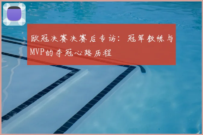 欧冠决赛决赛后专访：冠军教练与MVP的夺冠心路历程