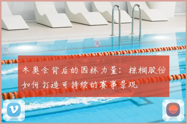 冬奥会背后的园林力量：棕榈股份如何打造可持续的赛事景观