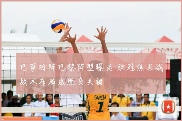 巴萨对阵巴黎阵型曝光 欧冠焦点战战术布局成胜负关键