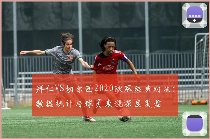 拜仁VS切尔西2020欧冠经典对决：数据统计与球员表现深度复盘