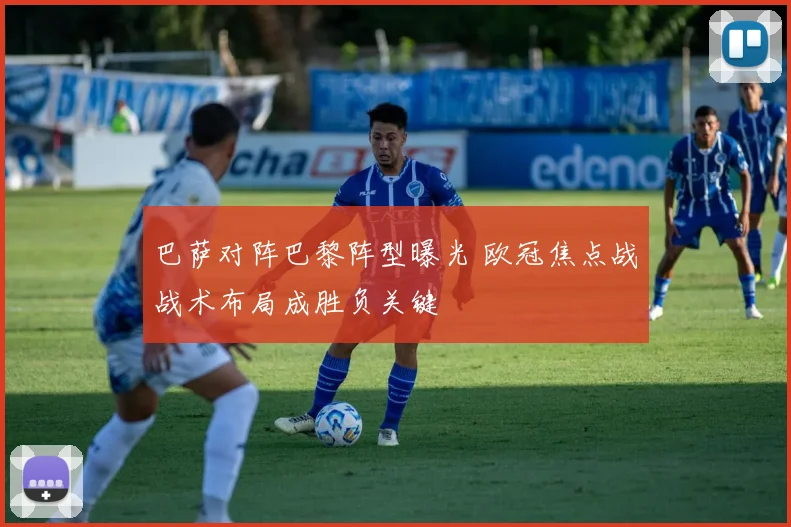 巴萨对阵巴黎阵型曝光 欧冠焦点战战术布局成胜负关键