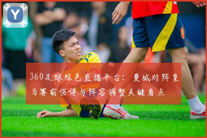 360足球绿色直播平台：曼城对阵皇马赛前伤停与阵容调整关键看点