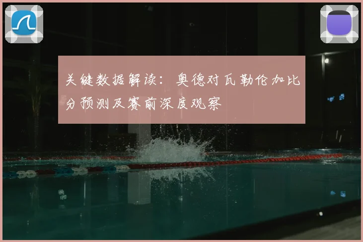关键数据解读:奥德对瓦勒伦加比分预测及赛前深度观察
