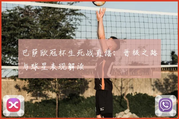 巴萨欧冠杯生死战直播：晋级之路与球星表现解读